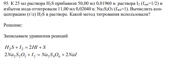 К 25 мл раствора Н2S прибавили 50,00 мл 0,01960 н. раствора I2 (fэкв=1/2) и избыток иода оттитровали 11,00 мл 0,02040 н. Na2S2O3 (fэкв=1). Вычислить концентрацию (г/л) Н2S в растворе. Какой метод титрования использовали?