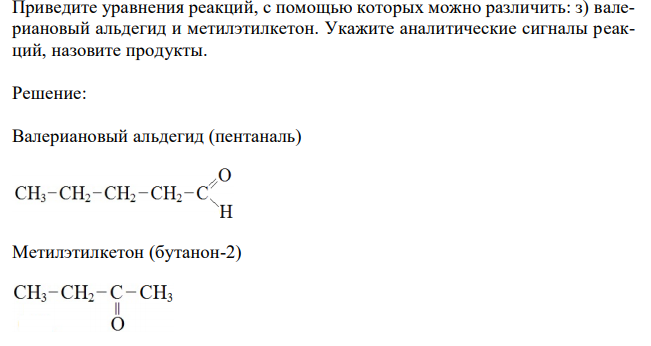 Приведите уравнения реакций, с помощью которых можно различить: з) валериановый альдегид и метилэтилкетон. Укажите аналитические сигналы реакций, назовите продукты.