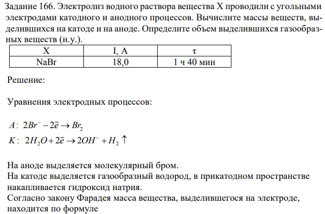 Электролиз водного раствора вещества X проводили с угольными  электродами катодного и анодного процессов. Вычислите массы веществ, выделившихся на катоде и на аноде. Определите объем выделившихся газообразных веществ (н.у.). X I, A τ NaBr 18,0 1 ч 40 мин 