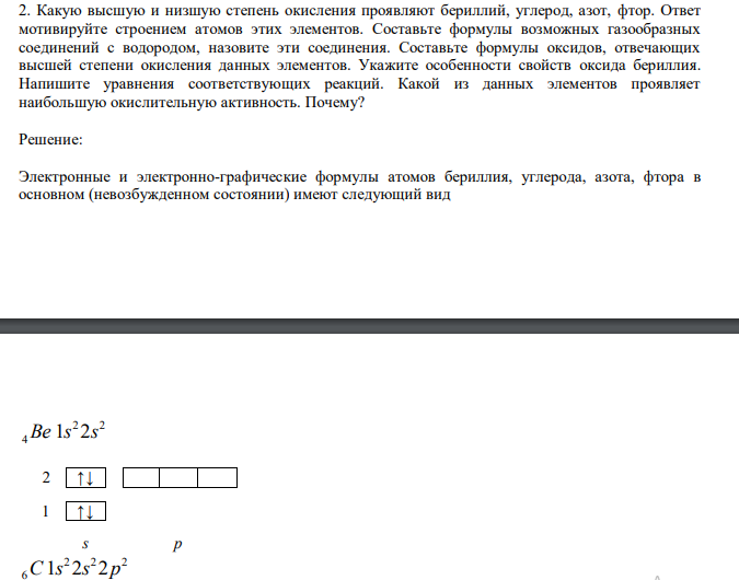  Какую высшую и низшую степень окисления проявляют бериллий, углерод, азот, фтор. Ответ мотивируйте строением атомов этих элементов. Составьте формулы возможных газообразных соединений с водородом, назовите эти соединения. Составьте формулы оксидов, отвечающих высшей степени окисления данных элементов. Укажите особенности свойств оксида бериллия. Напишите уравнения соответствующих реакций. Какой из данных элементов проявляет наибольшую окислительную активность. Почему? 