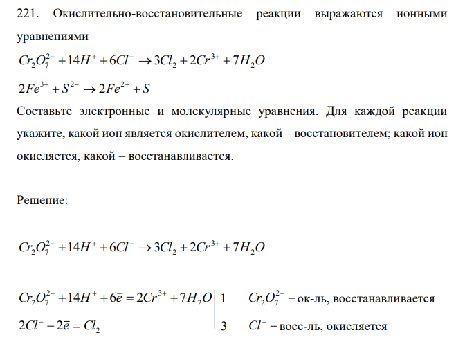  Окислительно-восстановительные реакции выражаются ионными уравнениями Cr O H Cl Cl Cr H2O 3 2 2 2 7 14  6 3  2  7     Fe  S  Fe  S 3 2 2 2 2 Составьте электронные и молекулярные уравнения. Для каждой реакции укажите, какой ион является окислителем, какой – восстановителем; какой ион окисляется, какой – восстанавливается. 