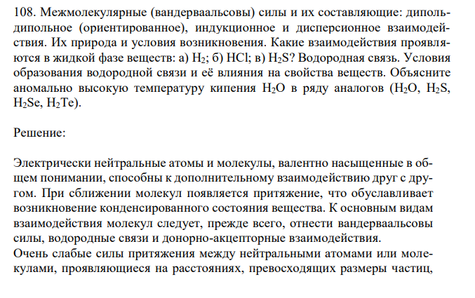 Межмолекулярные (вандерваальсовы) силы и их составляющие: дипольдипольное (ориентированное), индукционное и дисперсионное взаимодействия. Их природа и условия возникновения. Какие взаимодействия проявляются в жидкой фазе веществ: а) H2; б) HCl; в) H2S? Водородная связь. Условия образования водородной связи и её влияния на свойства веществ. Объясните аномально высокую температуру кипения H2O в ряду аналогов (H2O, H2S, H2Se, H2Te).