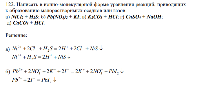 Написать в ионно-молекулярной форме уравнения реакций, приводящих к образованию малорастворимых осадков или газов: а) NiCl2 + H2S; б) Pb(NO3)2 + KI; в) K2CO3 + HCl; г) CuSO4 + NaOH; д) CaCO3 + HCl. 