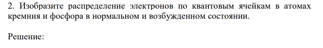 Изобразите распределение электронов по квантовым ячейкам в атомах кремния и фосфора в нормальном и возбужденном состоянии. 