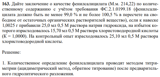 Дайте заключение о качестве фенилсалицилата (М.м. 214,22) по количественному содержанию с учётом требования ФС.2.1.0199.18 (фенилсалицилата должно быть не менее 99,0 % и не более 100,5 % в пересчете на свободное от остаточных органических растворителей вещество), если к навеске 1,0025 г прибавили 25,0 мл 0,5 М раствора натрия гидроксида, на избыток которого израсходовалось 15,70 мл 0,5 М раствора хлористоводородной кислоты (К = 1,0000). На контрольный опыт израсходовалось 25,10 мл 0,5 М раствора хлористоводородной кислоты. 