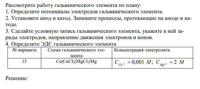 Рассмотрите работу гальванического элемента по плану: 1. Определите потенциалы электродов гальванического элемента. 2. Установите анод и катод. Запишите процессы, протекающие на аноде и катоде. 3. Сделайте условную запись гальванического элемента, укажите в ней заряды электродов, направление движения электронов и ионов. 4. Определите ЭДС гальванического элемента 