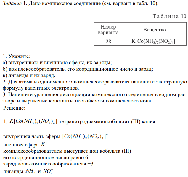 Дано комплексное соединение (см. вариант в табл. 10). 1. Укажите: а) внутреннюю и внешнюю сферы, их заряды; б) комплексообразователь, его координационное число и заряд; в) лиганды и их заряд. 2. Для атома и одноименного комплексообразователя напишите электронную формулу валентных электронов. 3. Напишите уравнения диссоциации комплексного соединения в водном растворе и выражение константы нестойкости комплексного иона. 