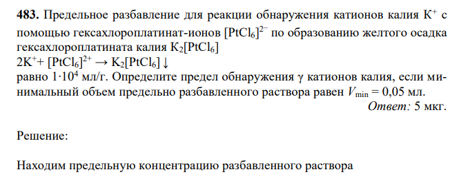 Предельное разбавление для реакции обнаружения катионов калия К+ с помощью гексахлороплатинат-ионов [PtCl6] 2 – по образованию желтого осадка гексахлороплатината калия К2[PtCl6] 2K ++ [PtCl6] 2+ → K2[PtCl6] ↓ равно 1∙104 мл/г. Определите предел обнаружения γ катионов калия, если минимальный объем предельно разбавленного раствора равен Vmin = 0,05 мл.  