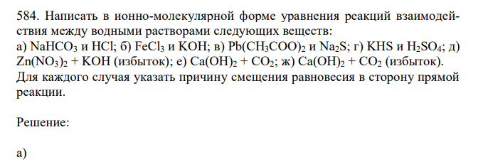 Написать в ионно-молекулярной форме уравнения реакций взаимодействия между водными растворами следующих веществ: а) NaHCO3 и HCl; б) FeCl3 и KOH; в) Pb(CH3COO)2 и Na2S; г) KHS и H2SO4; д) Zn(NO3)2 + KOH (избыток); е) Ca(OH)2 + CO2; ж) Ca(OH)2 + CO2 (избыток). Для каждого случая указать причину смещения равновесия в сторону прямой реакции.
