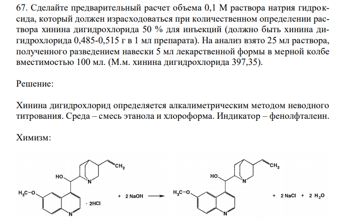  Сделайте предварительный расчет объема 0,1 М раствора натрия гидроксида, который должен израсходоваться при количественном определении раствора хинина дигидрохлорида 50 % для инъекций (должно быть хинина дигидрохлорида 0,485-0,515 г в 1 мл препарата). На анализ взято 25 мл раствора, полученного разведением навески 5 мл лекарственной формы в мерной колбе вместимостью 100 мл. (М.м. хинина дигидрохлорида 397,35). 