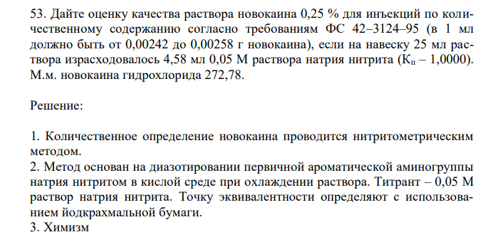  Дайте оценку качества раствора новокаина 0,25 % для инъекций по количественному содержанию согласно требованиям ФС 42–3124–95 (в 1 мл должно быть от 0,00242 до 0,00258 г новокаина), если на навеску 25 мл раствора израсходовалось 4,58 мл 0,05 М раствора натрия нитрита (Кп – 1,0000). М.м. новокаина гидрохлорида 272,78. 