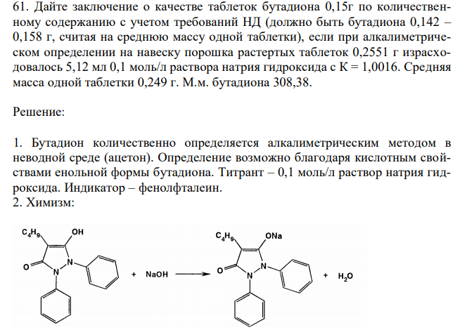  Дайте заключение о качестве таблеток бутадиона 0,15г по количественному содержанию с учетом требований НД (должно быть бутадиона 0,142 – 0,158 г, считая на среднюю массу одной таблетки), если при алкалиметрическом определении на навеску порошка растертых таблеток 0,2551 г израсходовалось 5,12 мл 0,1 моль/л раствора натрия гидроксида с К = 1,0016. Средняя масса одной таблетки 0,249 г. М.м. бутадиона 308,38. 