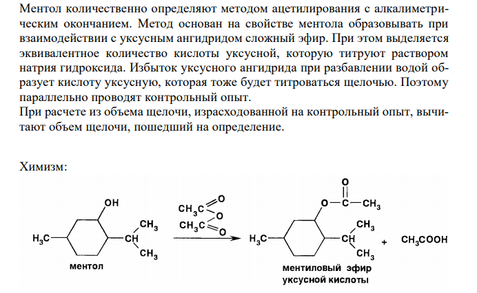  Дайте обоснование косвенному алкалиметрическому методу количественного определения ментола (ФС 42-1866-97). Методика: около 0,7 г субстанции (точная навеска) помещают в колбу для ацетилирования, приливают туда же точно 10 мл раствора уксусного ангидрида в безводном пиридине, нагревают в течение 2 часов на песчаной бане с обратным холодильником при слабом кипении жидкости. Затем прибавляют через холодильник 25 мл воды и после охлаждения титруют образовавшуюся уксусную кислоту 0,5 М раствором  146 натрия гидроксида (индикатор фенолфталеин). Параллельно проводят контрольный опыт при комнатной температуре. Напишите химизм, выведите молярную массу эквивалента, рассчитайте титр определяемого вещества (М.м. ментола 156,27), приведите формулу расчета содержания действующего вещества в субстанции 