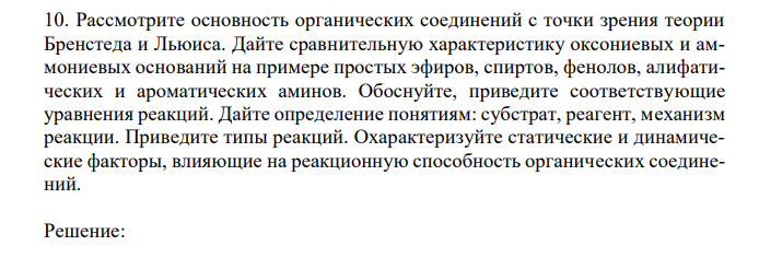 Рассмотрите основность органических соединений с точки зрения теории Бренстеда и Льюиса. Дайте сравнительную характеристику оксониевых и аммониевых оснований на примере простых эфиров, спиртов, фенолов, алифатических и ароматических аминов. Обоснуйте, приведите соответствующие уравнения реакций. Дайте определение понятиям: субстрат, реагент, механизм реакции. Приведите типы реакций. Охарактеризуйте статические и динамические факторы, влияющие на реакционную способность органических соединений. 