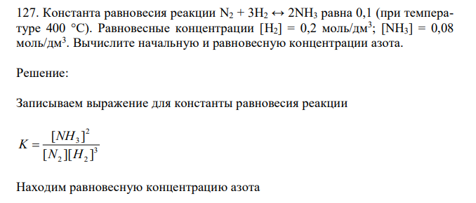  Константа равновесия реакции N2 + 3H2 ↔ 2NH3 равна 0,1 (при температуре 400 °С). Равновесные концентрации [H2] = 0,2 моль/дм3 ; [NH3] = 0,08 моль/дм3 . Вычислите начальную и равновесную концентрации азота 