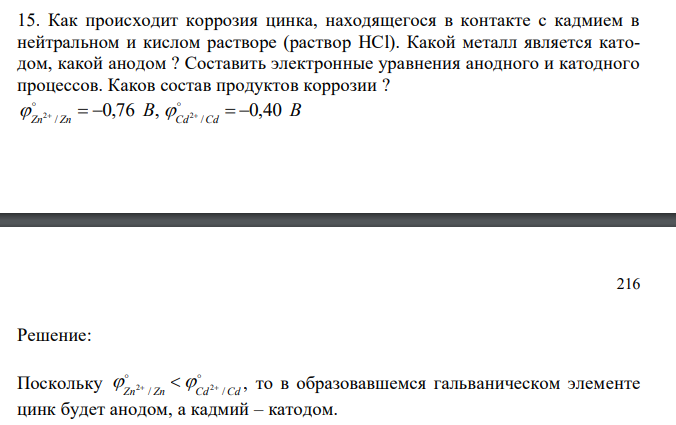  Как происходит коррозия цинка, находящегося в контакте с кадмием в нейтральном и кислом растворе (раствор HCl). Какой металл является катодом, какой анодом ? Составить электронные уравнения анодного и катодного процессов. Каков состав продуктов коррозии ? 0,76 , / 2 B Zn Zn      B Cd Cd 0,40 