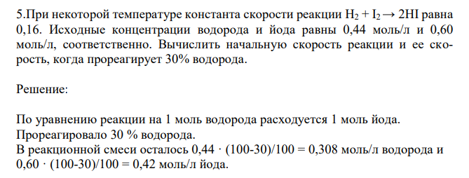  При некоторой температуре константа скорости реакции Н2 + I2 → 2НI равна 0,16. Исходные концентрации водорода и йода равны 0,44 моль/л и 0,60 моль/л, соответственно. Вычислить начальную скорость реакции и ее скорость, когда прореагирует 30% водорода. 