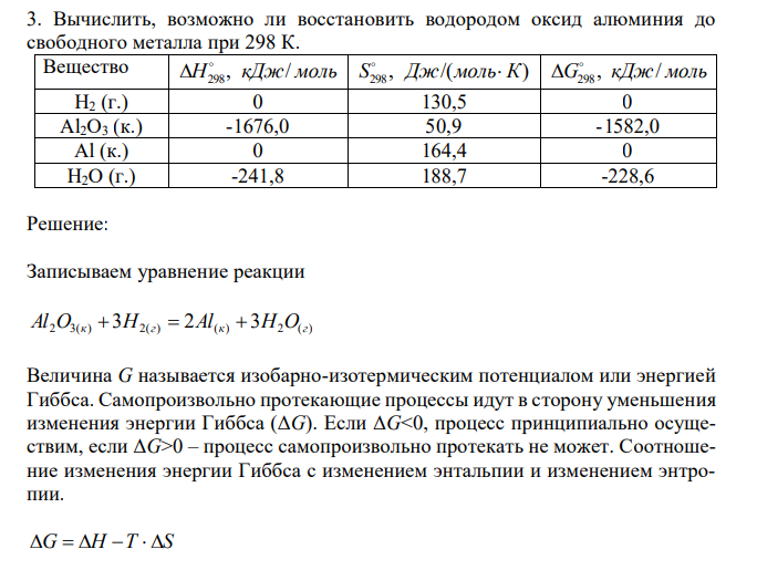  Вычислить, возможно ли восстановить водородом оксид алюминия до свободного металла при 298 К. Вещество H , кДж/ моль 298   , /( ) S298 Дж мольК  G , кДж/ моль 298   H2 (г.) 0 130,5 0 Al2O3 (к.) -1676,0 50,9 -1582,0 Al (к.) 0 164,4 0 H2O (г.) -241,8 188,7 -228,6 