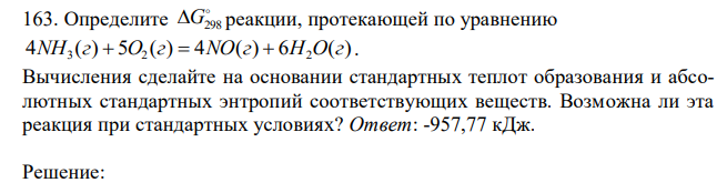 Определите  G298 реакции, протекающей по уравнению 4 ( ) 5 ( ) 4 ( ) 6 ( ) 3 2 2 NH г  O г  NO г  H O г . Вычисления сделайте на основании стандартных теплот образования и абсолютных стандартных энтропий соответствующих веществ. Возможна ли эта реакция при стандартных условиях? Ответ: -957,77 кДж. 