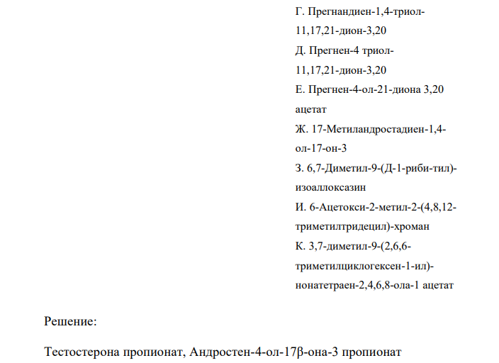  Установите соответствие Лекарственное вещество Рациональное название Тестостерона пропионат А. Прегнен-4-дион-3,20 Б. Андростен-4-ол-17-она-3 пропионат В. 17-Этинилэстратриен1,3,5(10)-диол-3,17 CH3 CH3 O OCOC2H5 313 Г. Прегнандиен-1,4-триол11,17,21-дион-3,20 Д. Прегнен-4 триол11,17,21-дион-3,20 Е. Прегнен-4-ол-21-диона 3,20 ацетат Ж. 17-Метиландростадиен-1,4- ол-17-он-3 З. 6,7-Диметил-9-(Д-1-риби-тил)- изоаллоксазин И. 6-Ацетокси-2-метил-2-(4,8,12- триметилтридецил)-хроман К. 3,7-диметил-9-(2,6,6- триметилциклогексен-1-ил)- нонатетраен-2,4,6,8-ола-1 ацетат 