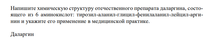  Напишите химическую структуру отечественного препарата даларгина, состоящего из 6 аминокислот: тирозил-аланил-глицил-фенилаланил-лейцил-аргинин и укажите его применение в медицинской практике. 