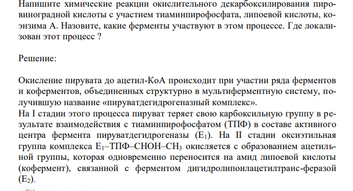  Напишите химические реакции окислительного декарбоксилирования пировиноградной кислоты с участием тиаминпирофосфата, липоевой кислоты, коэнзима А. Назовите, какие ферменты участвуют в этом процессе. Где локализован этот процесс ? 