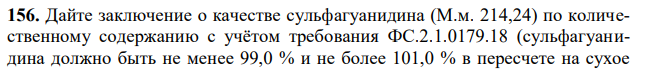 Дайте заключение о качестве сульфагуанидина (М.м. 214,24) по количественному содержанию с учётом требования ФС.2.1.0179.18 (сульфагуанидина должно быть не менее 99,0 % и не более 101,0 % в пересчете на сухое вещество), если на навеску 0,2530 г израсходовалось 11,00 мл 0,1 М раствора натрия нитрита (К = 0,9978). Потеря в массе при высушивании – 7,0 %. 