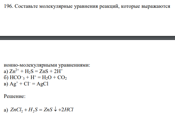 Составьте молекулярные уравнения реакций, которые выражаются  224 ионно-молекулярными уравнениями: a) Zn2+ + H2S = ZnS + 2H+ б) HCO– 3 + H+ = H2O + CO2 в) Аg + + Сl – = AgCl