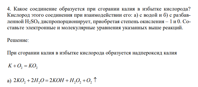  Какое соединение образуется при сгорании калия в избытке кислорода? Кислород этого соединения при взаимодействии его: а) с водой и б) с разбавленной H2SO4 диспропорционирует, приобретая степень окисления – 1 и 0. Составьте электронные и молекулярные уравнения указанных выше реакций. 
