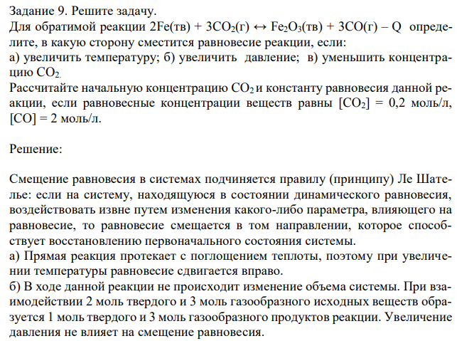 Для обратимой реакции 2Fe(тв) + 3CO2(г) ↔ Fe2O3(тв) + 3CO(г) – Q определите, в какую сторону сместится равновесие реакции, если: а) увеличить температуру; б) увеличить давление; в) уменьшить концентрацию CO2. Рассчитайте начальную концентрацию CO2 и константу равновесия данной реакции, если равновесные концентрации веществ равны [CO2] = 0,2 моль/л, [CO] = 2 моль/л. 