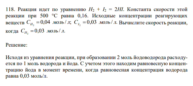  Реакция идет по уравнению H2 + I2 = 2HI. Константа скорости этой реакции при 500 °С равна 0,16. Исходные концентрации реагирующих веществ 0,04 / ; 0,03 / . 2 2 C моль л C моль л Н  I  Вычислите скорость реакции, когда 0,03 / . 