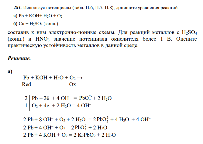 Используя потенциалы (табл. П.6, П.7, П.8), допишите уравнения реакций а) Pb + KOH+ H2O + O2 б) Cu + H2SO4 (конц.) составив к ним электронно-ионные схемы. Для реакций металлов с H2SO4 (конц.) и HNO3 значение потенциала окислителя более 1 В. Оцените практическую устойчивость металлов в данной среде.