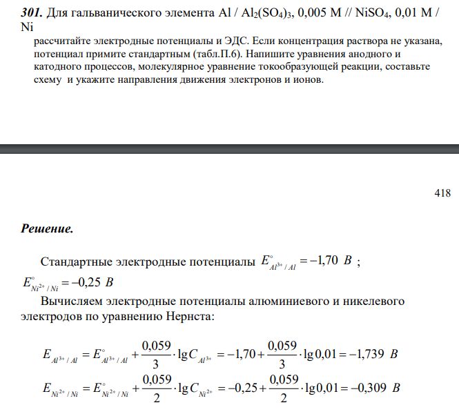  Для гальванического элемента Al / Al2(SO4)3, 0,005 M // NiSO4, 0,01 М / Ni рассчитайте электродные потенциалы и ЭДС. Если концентрация раствора не указана, потенциал примите стандартным (табл.П.6). Напишите уравнения анодного и катодного процессов, молекулярное уравнение токообразующей реакции, составьте схему и укажите направления движения электронов и ионов. 