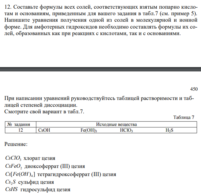  Составьте формулы всех солей, соответствующих взятым попарно кислотам и основаниям, приведенным для вашего задания в табл.7 (см. пример 5). Напишите уравнения получения одной из солей в молекулярной и ионной форме. Для амфотерных гидроксидов необходимо составлять формулы их солей, образованных как при реакциях с кислотами, так и с основаниями. 450 При написании уравнений руководствуйтесь таблицей растворимости и таблицей степеней диссоциации. Смотрите свой вариант в табл.7. 