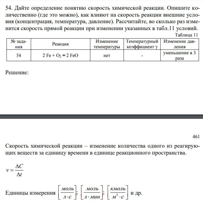  Дайте определение понятию скорость химической реакции. Опишите количественно (где это можно), как влияют на скорость реакции внешние условия (концентрация, температура, давление). Рассчитайте, во сколько раз изменится скорость прямой реакции при изменении указанных в табл.11 условий. 