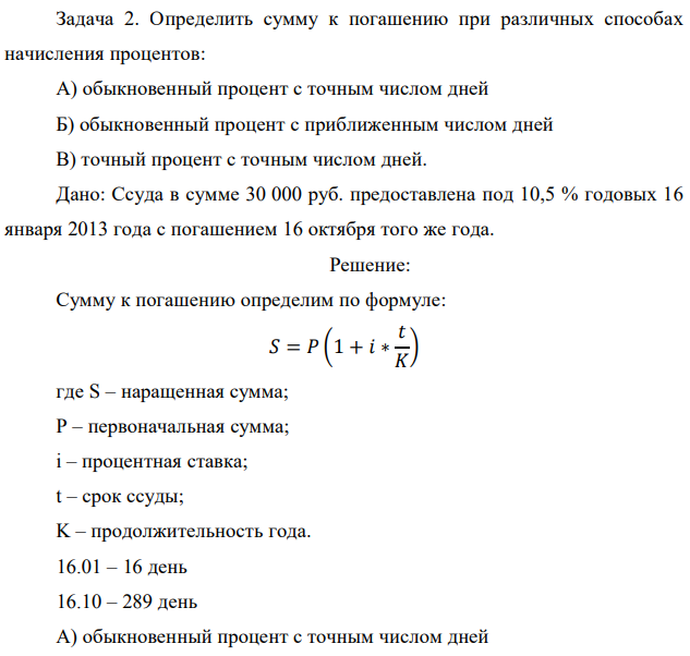 Определить сумму к погашению при различных способах начисления процентов: А) обыкновенный процент с точным числом дней Б) обыкновенный процент с приближенным числом дней В) точный процент с точным числом дней. Дано: Ссуда в сумме 30 000 руб. предоставлена под 10,5 % годовых 16 января 2013 года с погашением 16 октября того же года. 