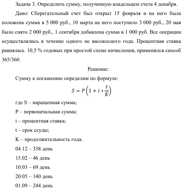 Определить сумму, полученную владельцем счета 4 декабря. Дано: Сберегательный счет был открыт 15 февраля и на него была положена сумма в 5 000 руб., 10 марта на него поступило 3 000 руб., 20 мая было снято 2 000 руб., 1 сентября добавлена сумма в 1 000 руб. Все операции осуществлялись в течение одного не високосного года. Процентная ставка равнялась 10,5 % годовых при простой схеме начисления, применялся способ 365/360. 