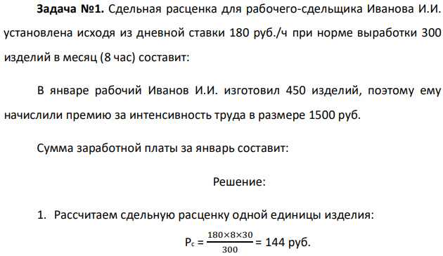 Сдельная расценка для рабочего-сдельщика Иванова И.И. установлена исходя из дневной ставки 180 руб./ч при норме выработки 300 изделий в месяц (8 час) составит: В январе рабочий Иванов И.И. изготовил 450 изделий, поэтому ему начислили премию за интенсивность труда в размере 1500 руб. Сумма заработной платы за январь составит: 