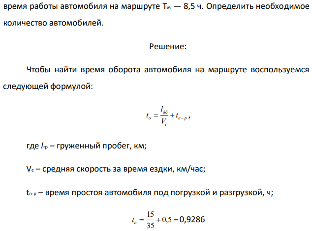 Необходимо перевезти 350 т груза. Автомобили работают на маятниковом маршруте с обратным холостым пробегом; грузоподъемность автомобиля — 3 т; расстояние груженой ездки и ездки без груза lег = lx = 15 км; коэффициент использования грузоподъемности Кгр = 0,8; время простоя под погрузкой и разгрузкой tп-р - 30 мин.; техническая скорость Vt — 35 км/ч;  время работы автомобиля на маршруте Tм — 8,5 ч. Определить необходимое количество автомобилей. 