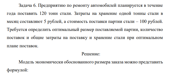  Предприятию по ремонту автомобилей планируется в течение года поставить 120 тонн стали. Затраты на хранение одной тонны стали в месяц составляют 5 рублей, а стоимость поставки партии стали – 100 рублей. Требуется определить оптимальный размер поставляемой партии, количество поставок и общие затраты на поставку и хранение стали при оптимальном плане поставок. 