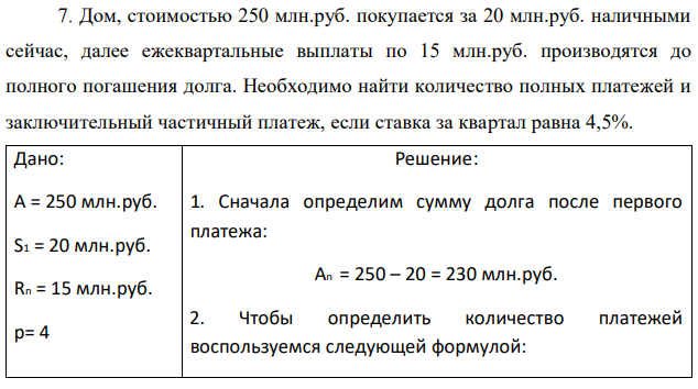 Дом, стоимостью 250 млн.руб. покупается за 20 млн.руб. наличными сейчас, далее ежеквартальные выплаты по 15 млн.руб. производятся до полного погашения долга. Необходимо найти количество полных платежей и заключительный частичный платеж, если ставка за квартал равна 4,5%. 