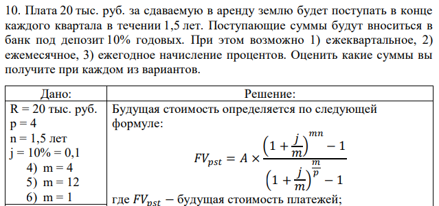 Плата 20 тыс. руб. за сдаваемую в аренду землю будет поступать в конце каждого квартала в течении 1,5 лет. Поступающие суммы будут вноситься в банк под депозит 10% годовых. При этом возможно 1) ежеквартальное, 2) ежемесячное, 3) ежегодное начисление процентов. Оценить какие суммы вы получите при каждом из вариантов. 