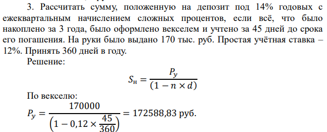 Рассчитать сумму, положенную на депозит под 14% годовых с ежеквартальным начислением сложных процентов, если всё, что было накоплено за 3 года, было оформлено векселем и учтено за 45 дней до срока его погашения. На руки было выдано 170 тыс. руб. Простая учётная ставка – 12%. Принять 360 дней в году. 