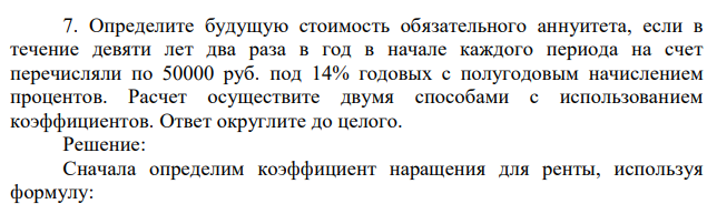 Определите будущую стоимость обязательного аннуитета, если в течение девяти лет два раза в год в начале каждого периода на счет перечисляли по 50000 руб. под 14% годовых с полугодовым начислением процентов. Расчет осуществите двумя способами с использованием коэффициентов. Ответ округлите до целого. 