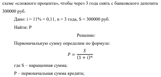 Определить, какую сумму денежных средств необходимо сегодня положить на банковский депозит под 11% годовых, начисляемых ежегодно по  45 схеме «сложного процента», чтобы через 3 года снять с банковского депозита 300000 руб. Дано: i = 11% = 0,11, n = 3 года, S = 300000 руб. Найти: P 