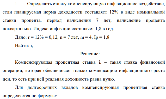 Определить ставку компенсирующую инфляционное воздействие, если планируемая норма доходности составляет 12% в виде номинальной ставки процента, период начисления 7 лет, начисление процента поквартально. Индекс инфляции составляет 1,8 в год. Дано: r = 12% = 0,12, n = 7 лет, m = 4, Ip = 1,8 Найти: ir 