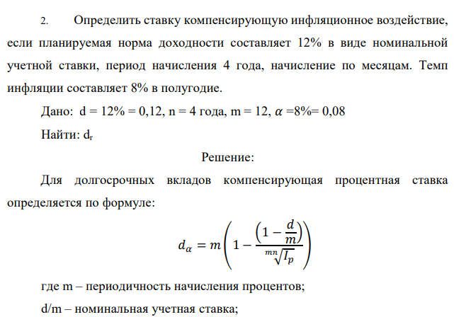 Определить ставку компенсирующую инфляционное воздействие, если планируемая норма доходности составляет 12% в виде номинальной учетной ставки, период начисления 4 года, начисление по месяцам. Темп инфляции составляет 8% в полугодие. Дано: d = 12% = 0,12, n = 4 года, m = 12, 𝛼 =8%= 0,08 Найти: dr 