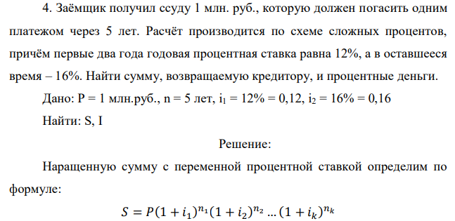 Заёмщик получил ссуду 1 млн. руб., которую должен погасить одним платежом через 5 лет. Расчёт производится по схеме сложных процентов, причём первые два года годовая процентная ставка равна 12%, а в оставшееся время – 16%. Найти сумму, возвращаемую кредитору, и процентные деньги. 
