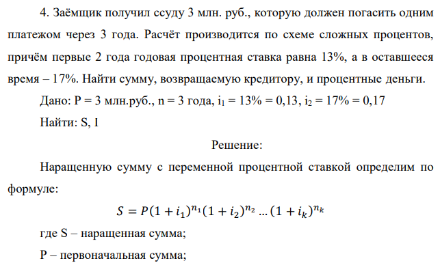 Заёмщик получил ссуду 3 млн. руб., которую должен погасить одним платежом через 3 года. Расчёт производится по схеме сложных процентов, причём первые 2 года годовая процентная ставка равна 13%, а в оставшееся время – 17%. Найти сумму, возвращаемую кредитору, и процентные деньги. 