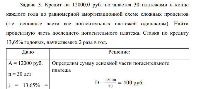  Кредит на 12000,0 руб. погашается 30 платежами в конце каждого года по равномерной амортизационной схеме сложных процентов (т.е. основные части все погасительных платежей одинаковы). Найти процентную часть последнего погасительного платежа. Ставка по кредиту 13,65% годовых, начисляемых 2 раза в год.  